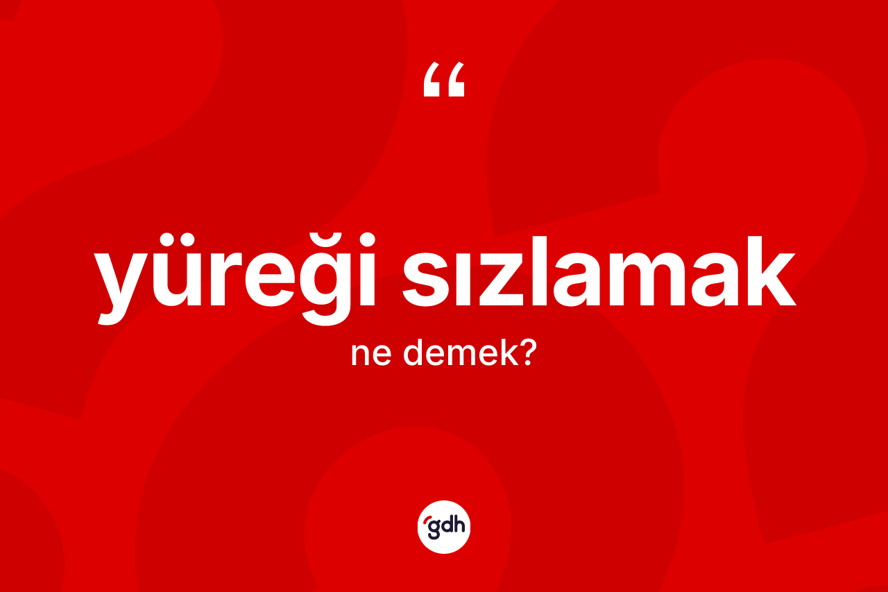 Yüreği sızlamak ifadesinin anlamı nedir?