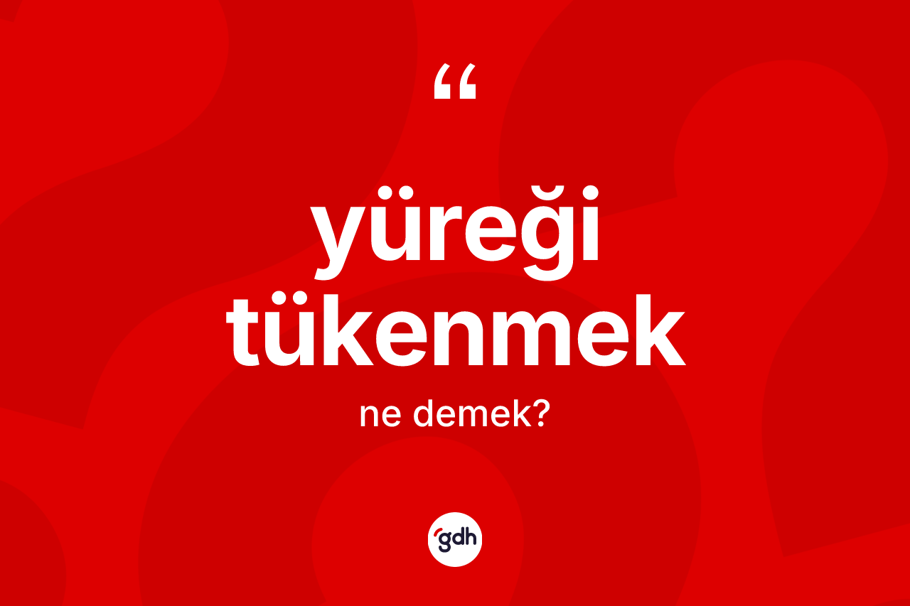 Yüreği tükenmek sözü neyi anlatır?