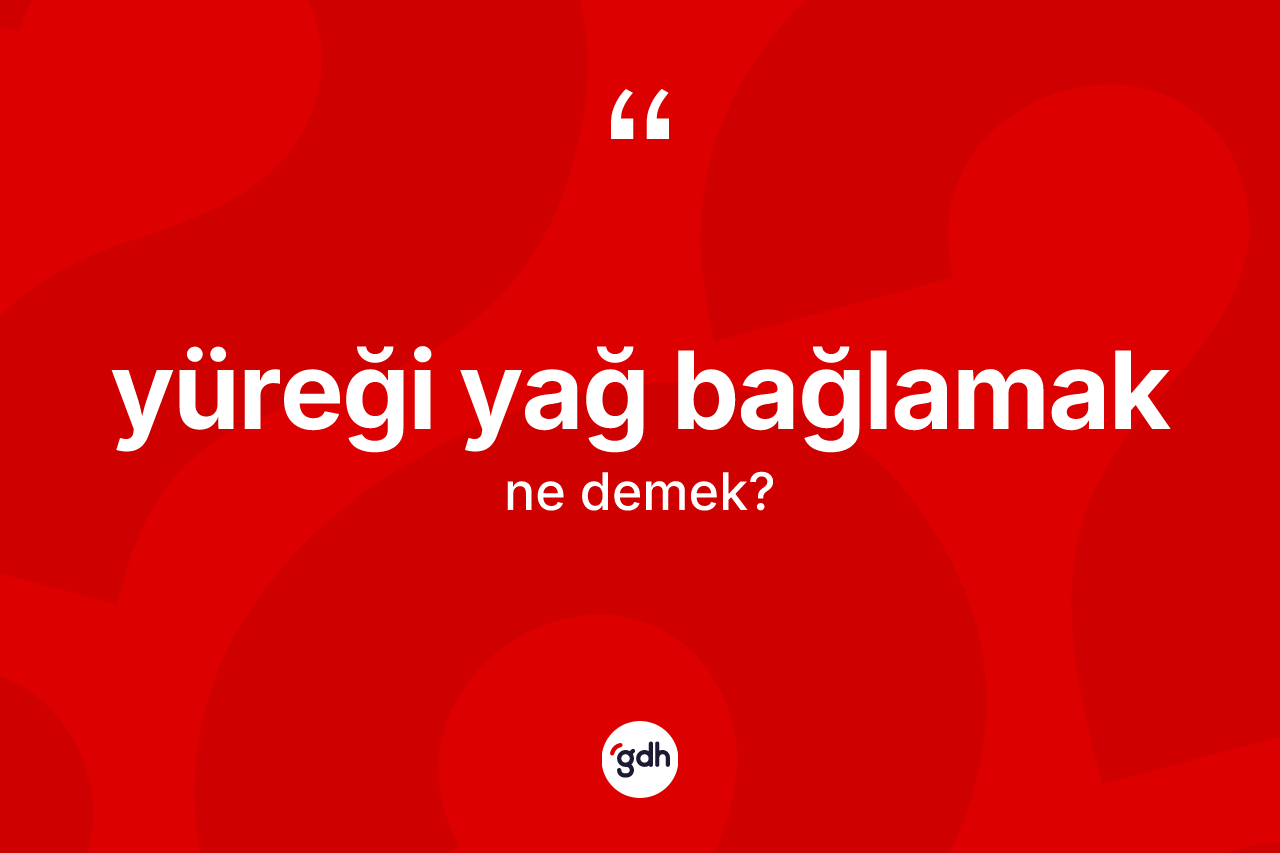 Yüreği yağ bağlamak ne demek? Yüreği yağ bağlamak ifadesi hangi durumlarda kullanılır?