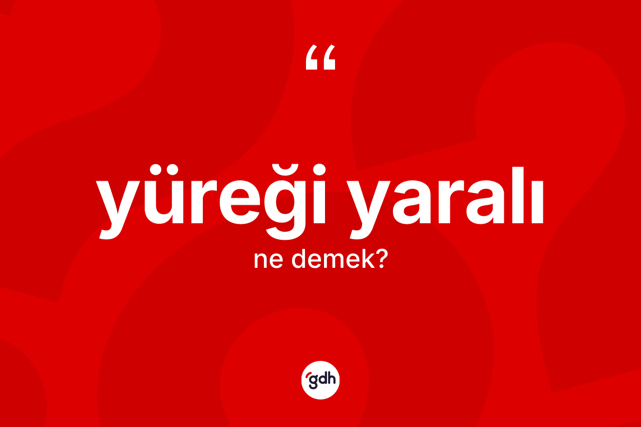 Yüreği yaralı ne demek?