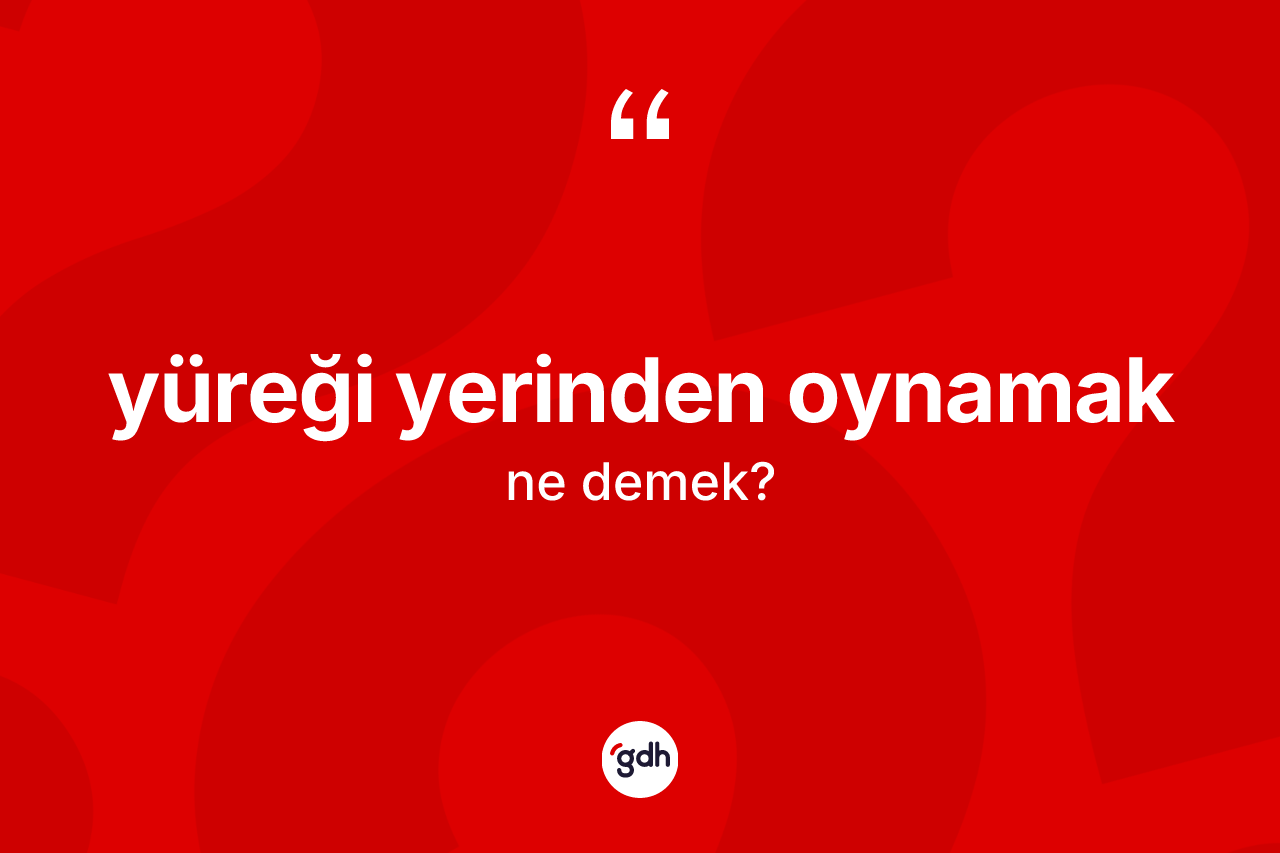 Yüreği yerinden oynamak ifadesinin tanımı nedir?