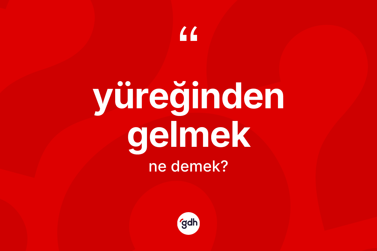 Yüreğinden gelmek sözü ne demektir? Yüreğinden gelmek ifadesinin TDK anlamı nedir?