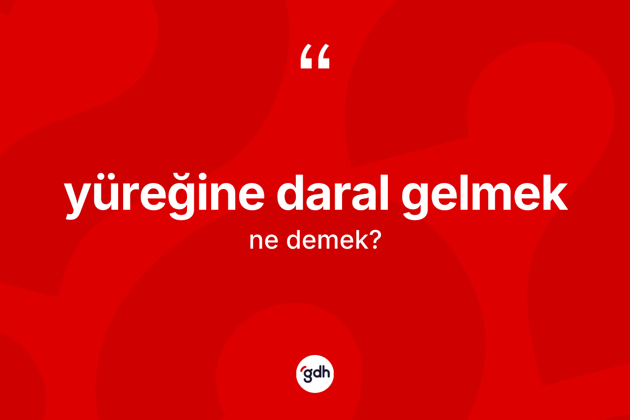 Yüreğine daral gelmek ifadesinin anlamı nedir?