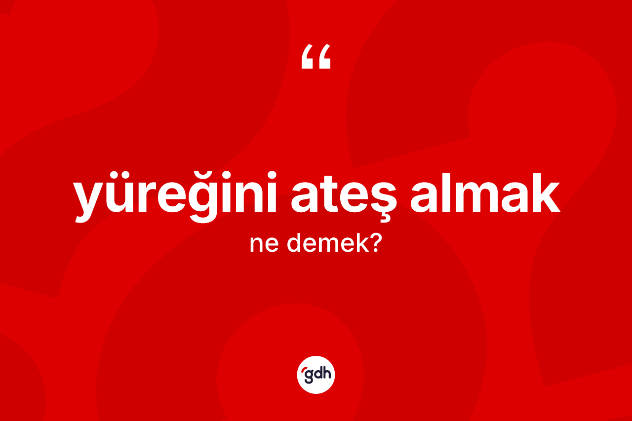 Yüreğini ateş almak sözü ne anlama gelir?