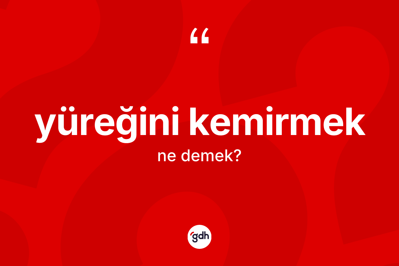 Yüreğini kemirmek ifadesinin sözlükteki anlamı nedir?