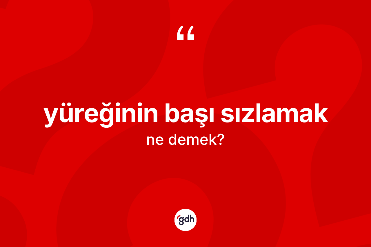 Yüreğinin başı sızlamak ifadesinin tanımı nedir?