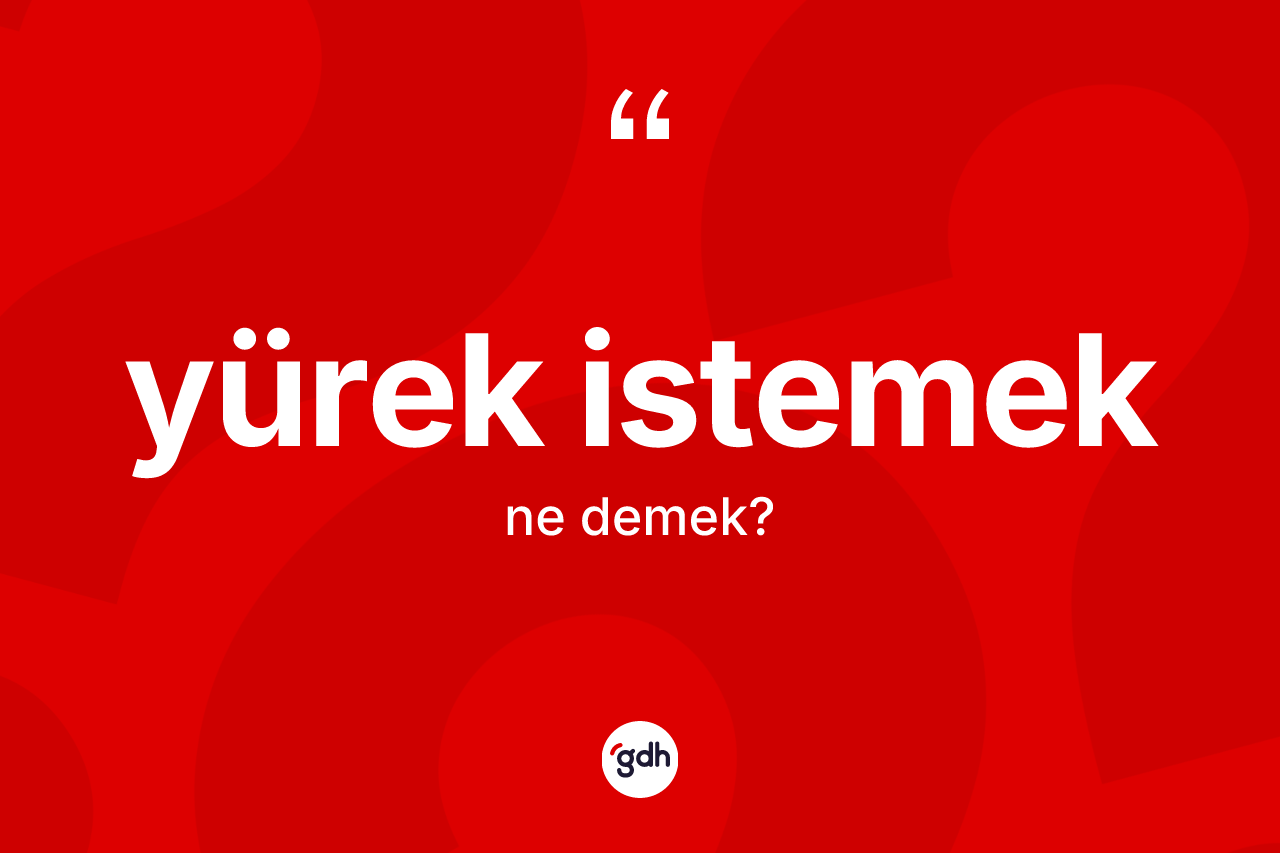 Yürek istemek ifadesinin anlamı nedir?