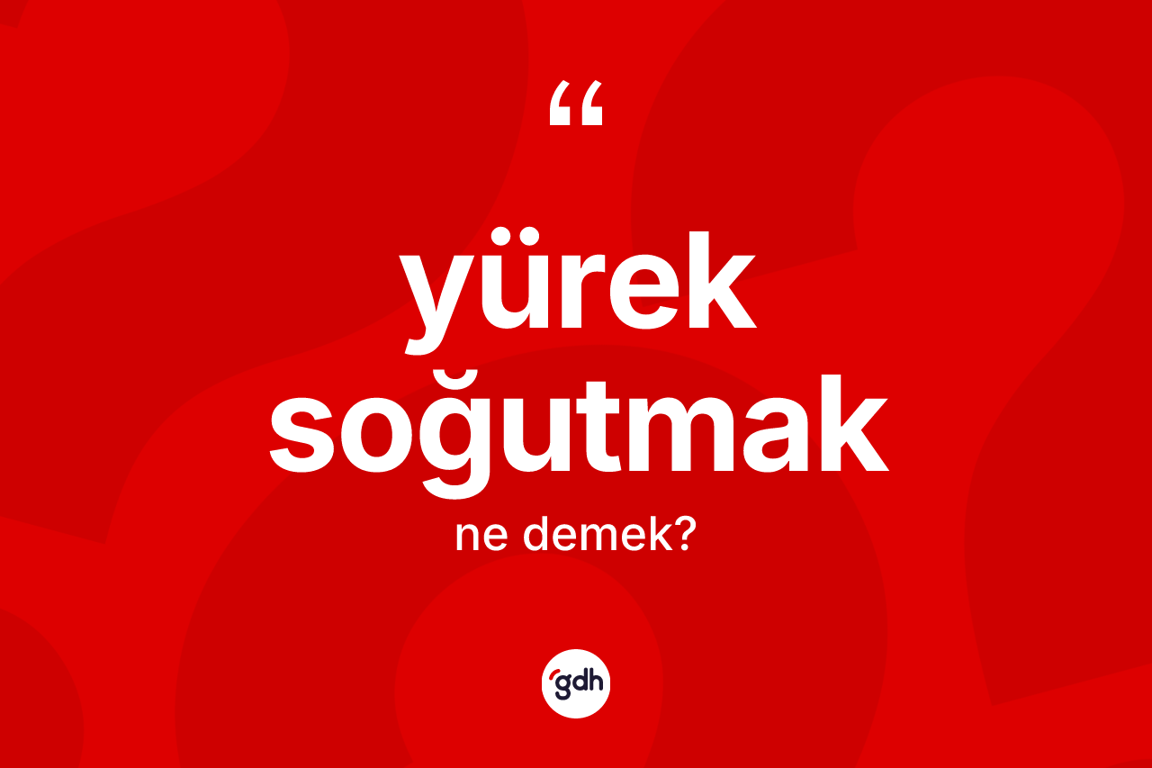 Yürek soğutmak sözü ne anlama gelir?