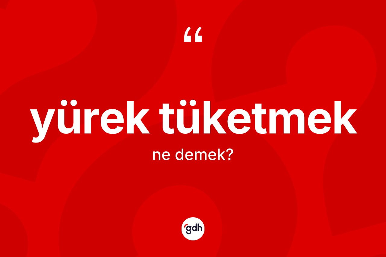 Yürek tüketmek ifadesinin anlamı nedir?
