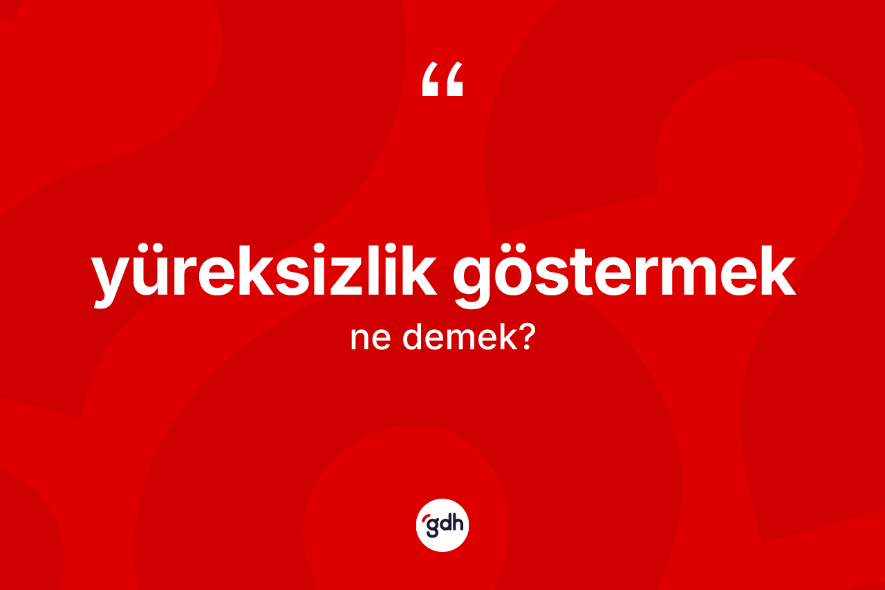Yüreksizlik göstermek ifadesinin anlamı nedir?