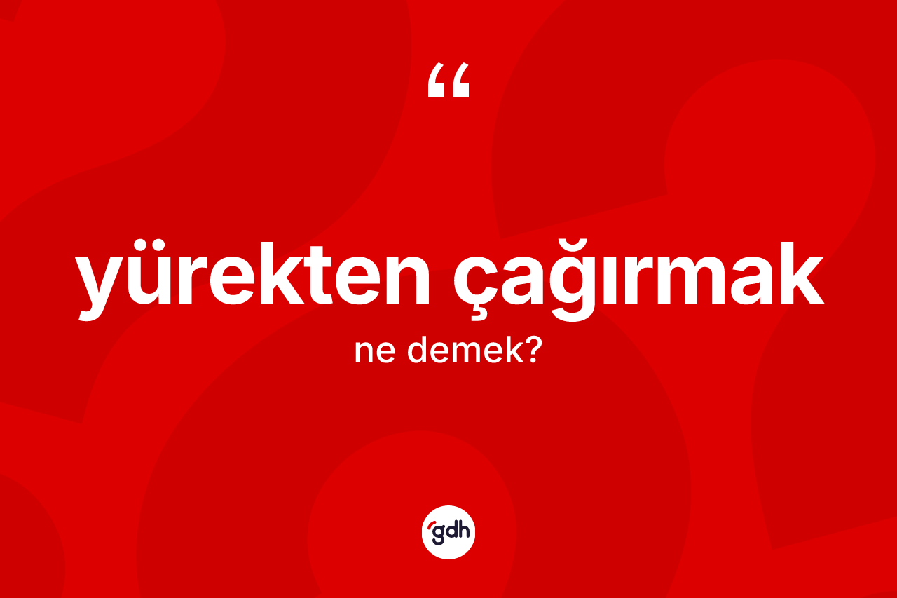 Yürekten çağırmak ne anlama gelir?