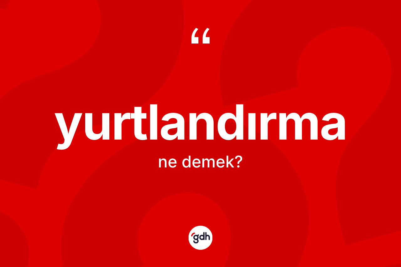 Yurtlandırma kelimesinin sözlükteki tanımı nedir? Yurtlandırmanın TDK'ya göre anlamı nedir?