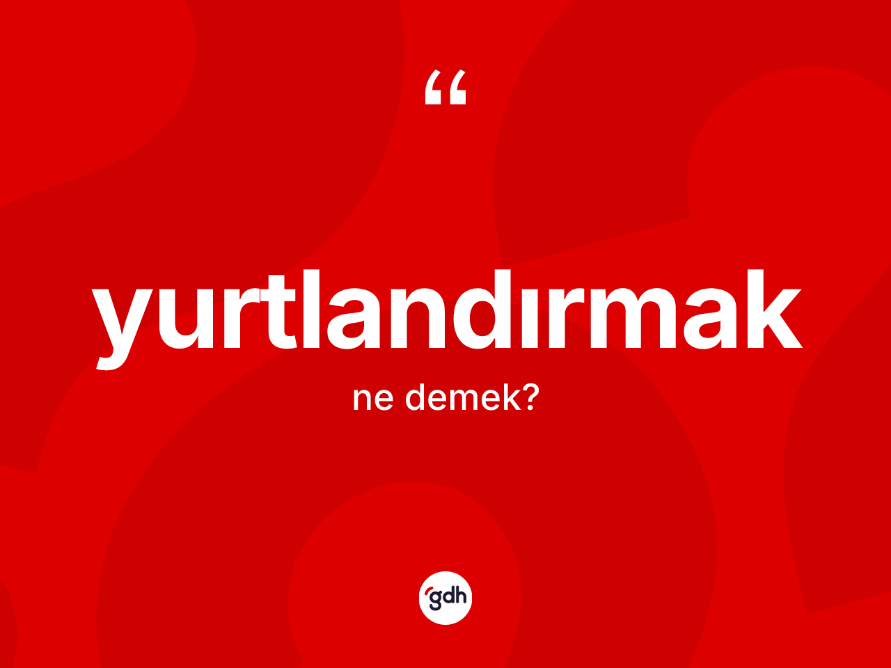 Yurtlandırmak kelimesinin sözlükteki tanımı nedir? Yurtlandırmağın kısaca tanımı nedir?