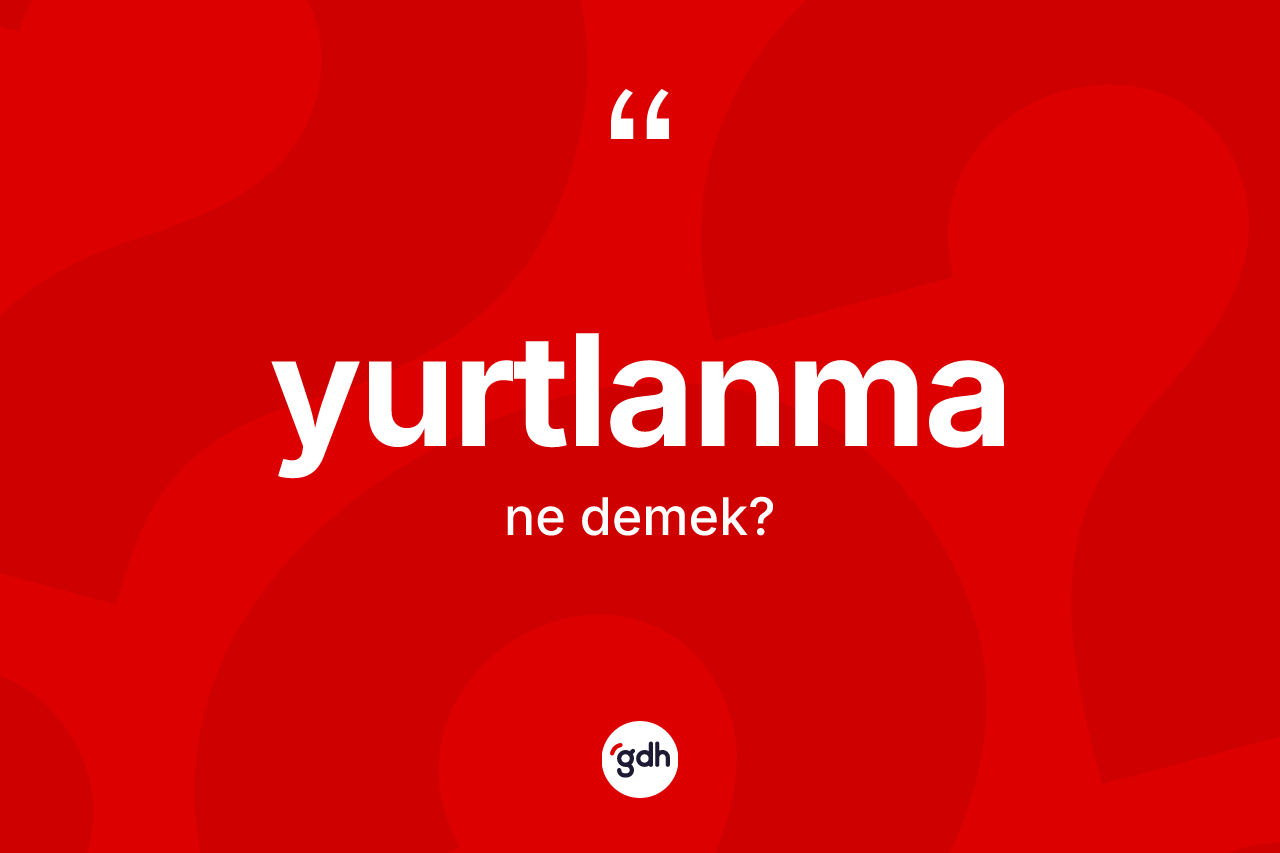 Yurtlanma kelimesi ne demek? Yurtlanmanın sözlükteki anlamı nedir?