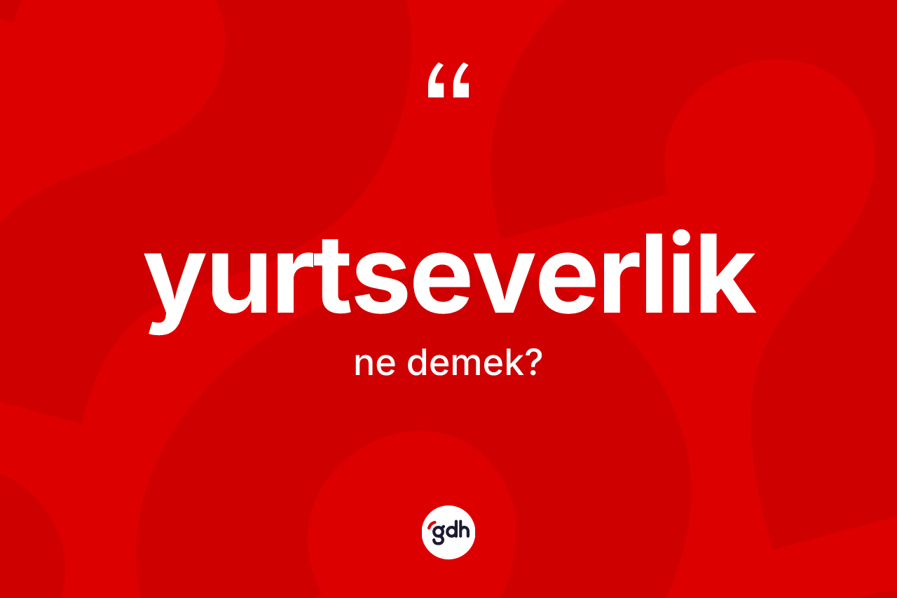 Yurtseverlik kelimesinin sözlükteki tanımı nedir? Yurtseverliğin TDK'ya göre anlamı nedir?