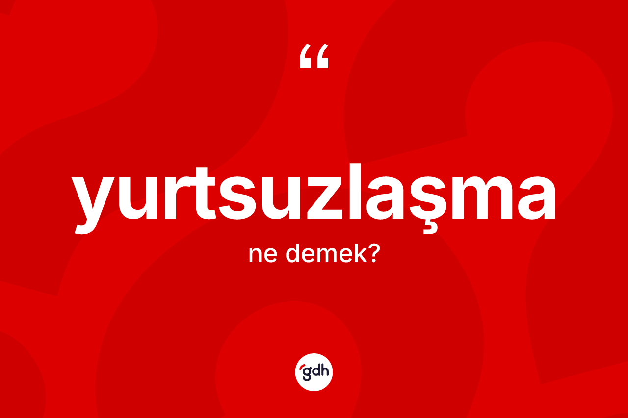 Yurtsuzlaşma kelimesinin anlamı nedir? Yurtsuzlaşmanın TDK'ya göre anlamı nedir?