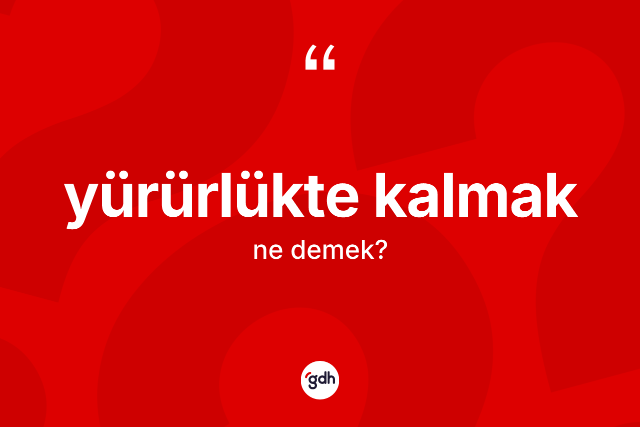 Yürürlükte kalmak ifadesinin anlamı nedir? Yürürlükte kalmak ifadesi nerede kullanılır?