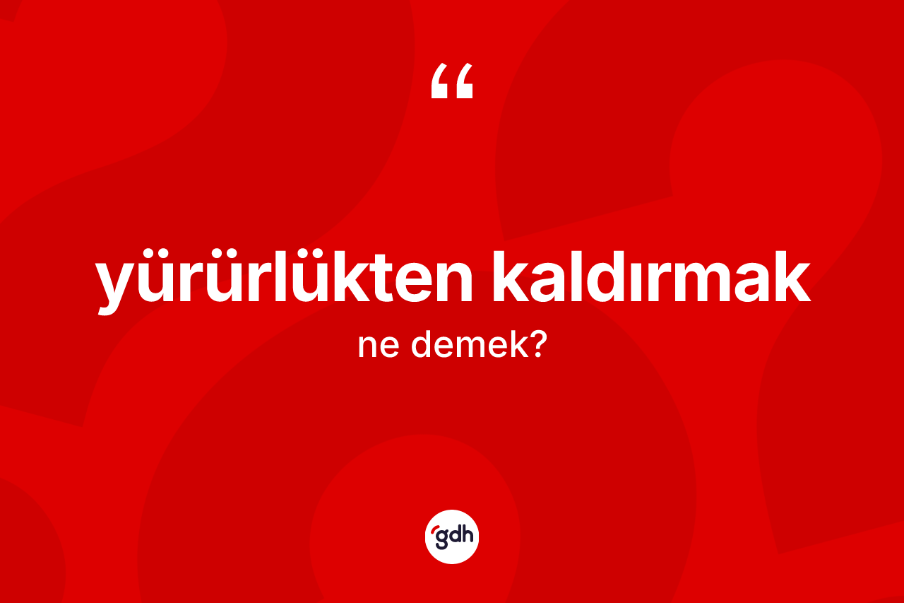 Yürürlükten kaldırmak deyimi ne anlama gelir? Yürürlükten kaldırmak ifadesinin TDK açıklaması nedir?