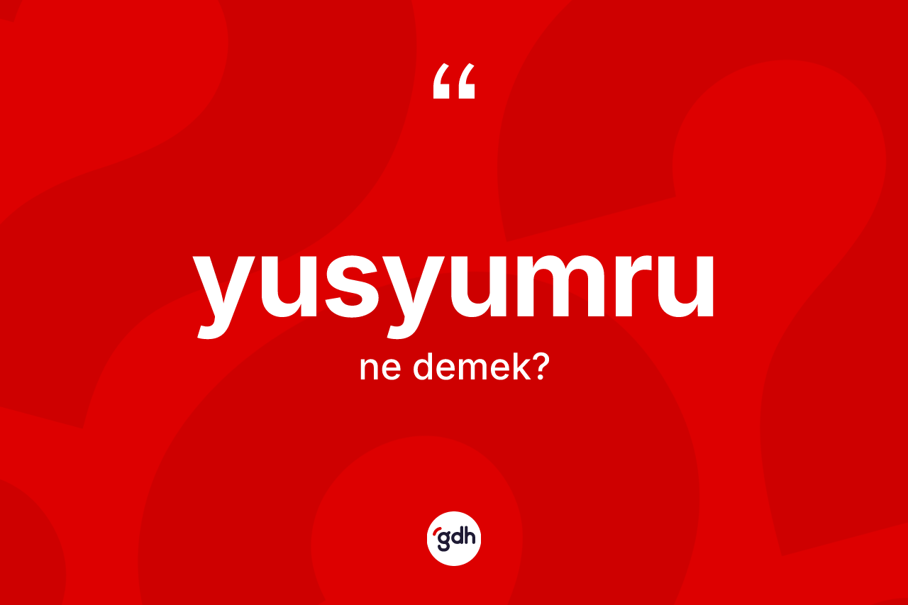 Yusyumru kelimesinin sözlükteki tanımı nedir? Yusyumrunun sözlükteki anlamı nedir?