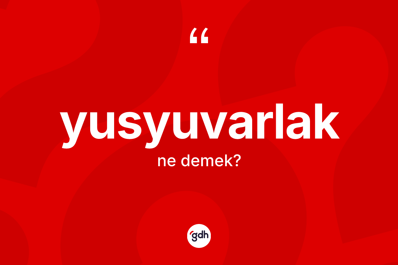 Yusyuvarlak nedir? Yusyuvarlağın sözlükteki anlamı nedir?