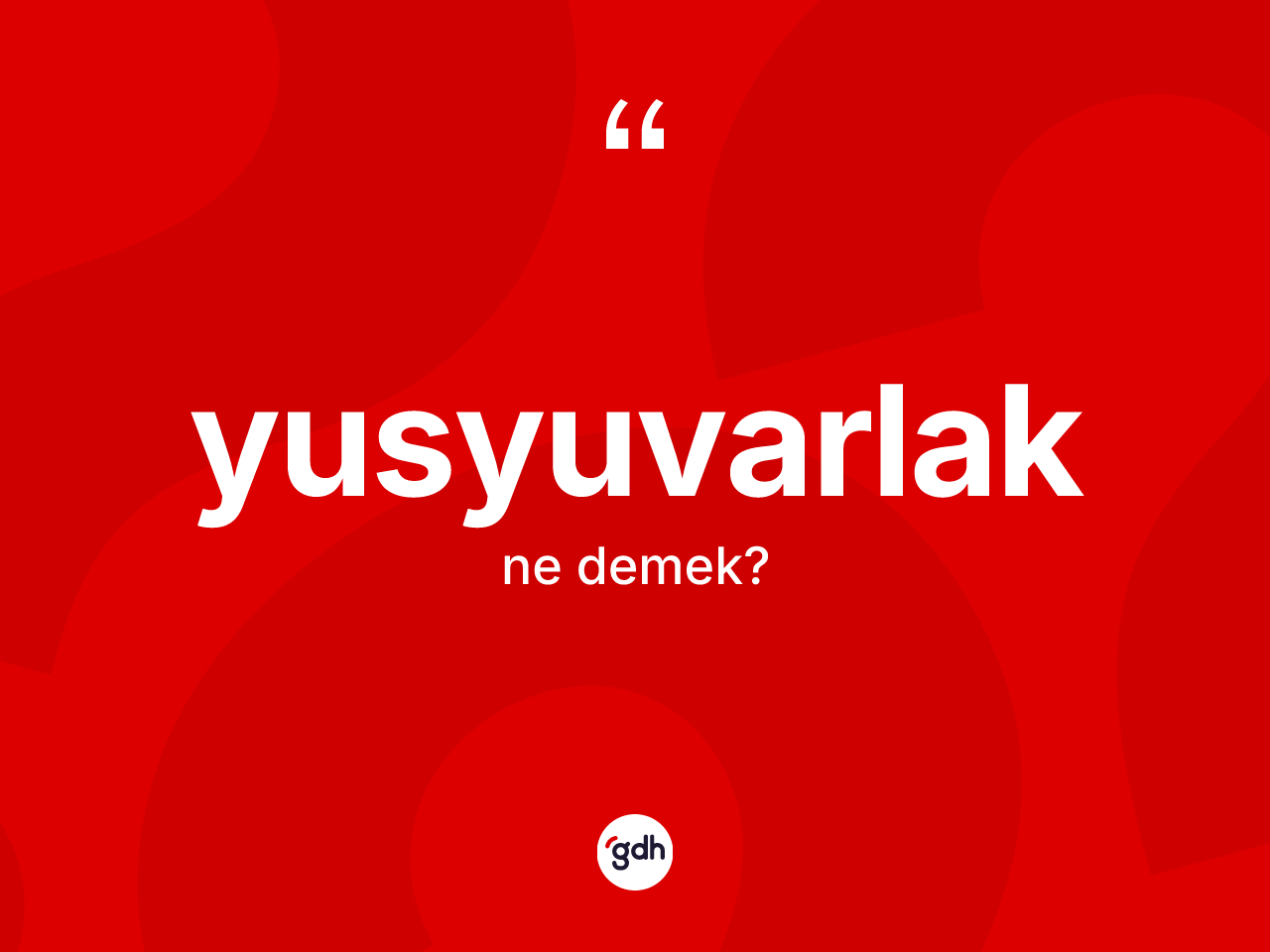 Yusyuvarlak nedir? Yusyuvarlağın sözlükteki anlamı nedir?