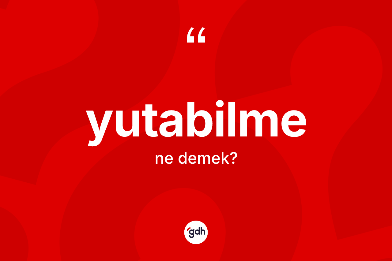 Yutabilme kelimesinin sözlükteki tanımı nedir? Yutabilme kelimesinin kaç farklı anlamı var?