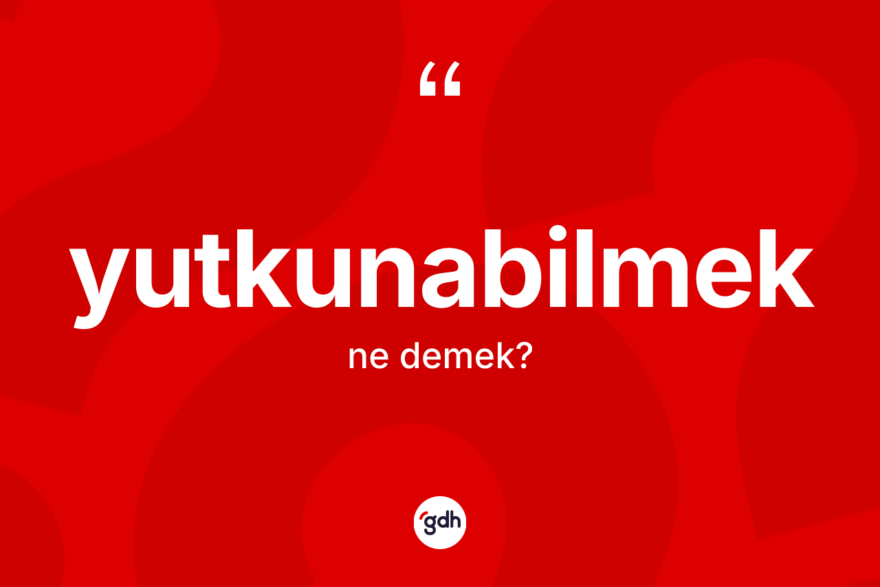 Yutkunabilmek kelimesinin anlamı nedir?