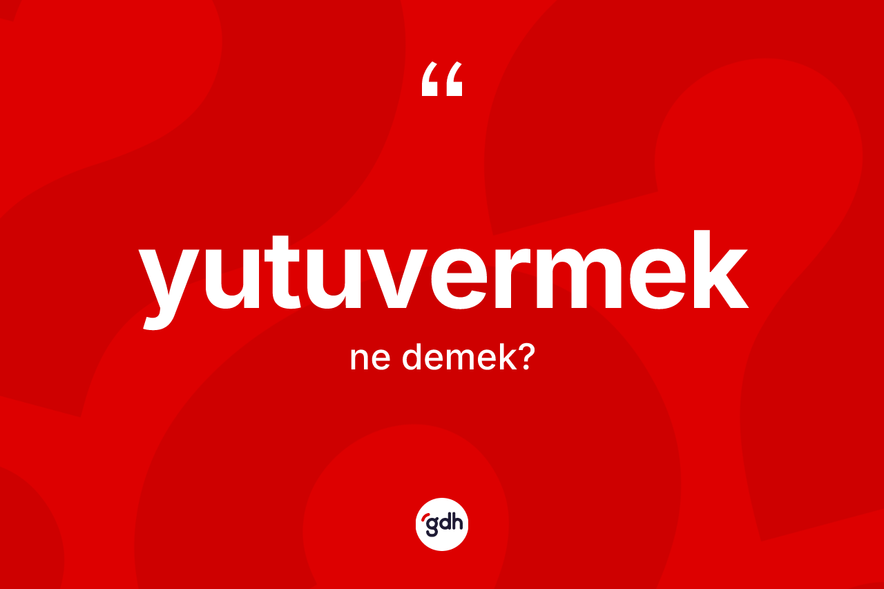 Yutuvermek kelimesinin tanımı nedir? Yutuvermeğin TDK'ya göre anlamı nedir?