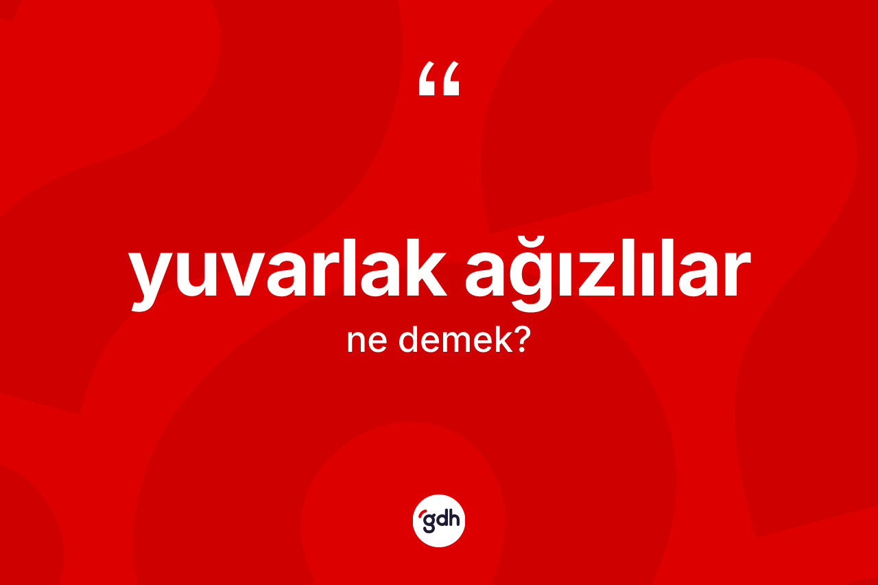 Yuvarlak ağızlılar ne demek?