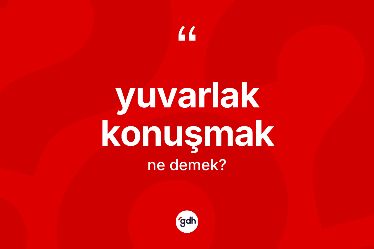 Yuvarlak konuşmak nedir? Yuvarlak konuşmak ifadesinin TDK'ya göre açıklaması nedir?