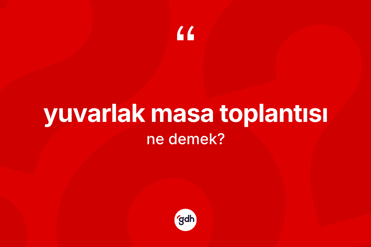 Yuvarlak masa toplantısı nedir? Yuvarlak masa toplantısı kelimesinin özellikleri nelerdir?