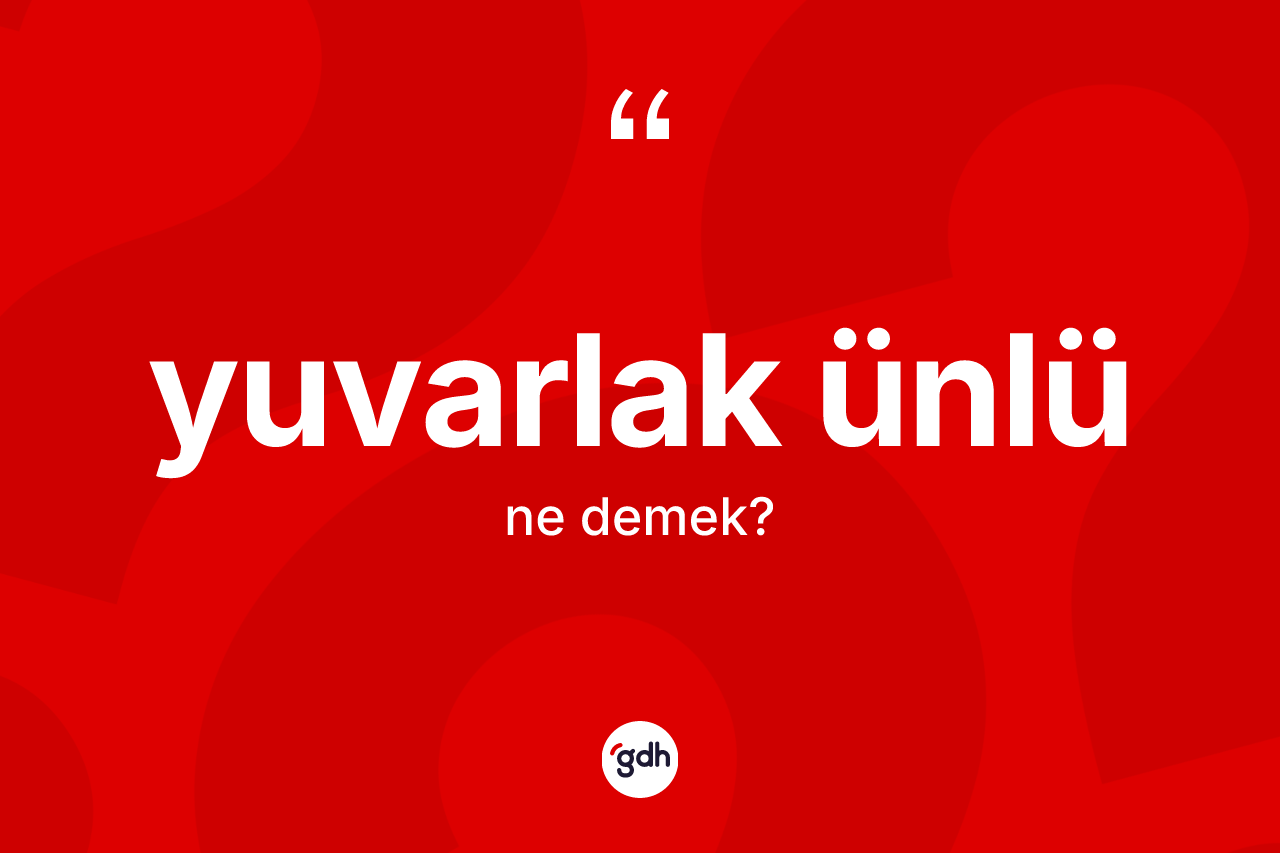 Yuvarlak ünlü kelimesinin anlamı nedir? Yuvarlak ünlünün kısaca tanımı nedir?