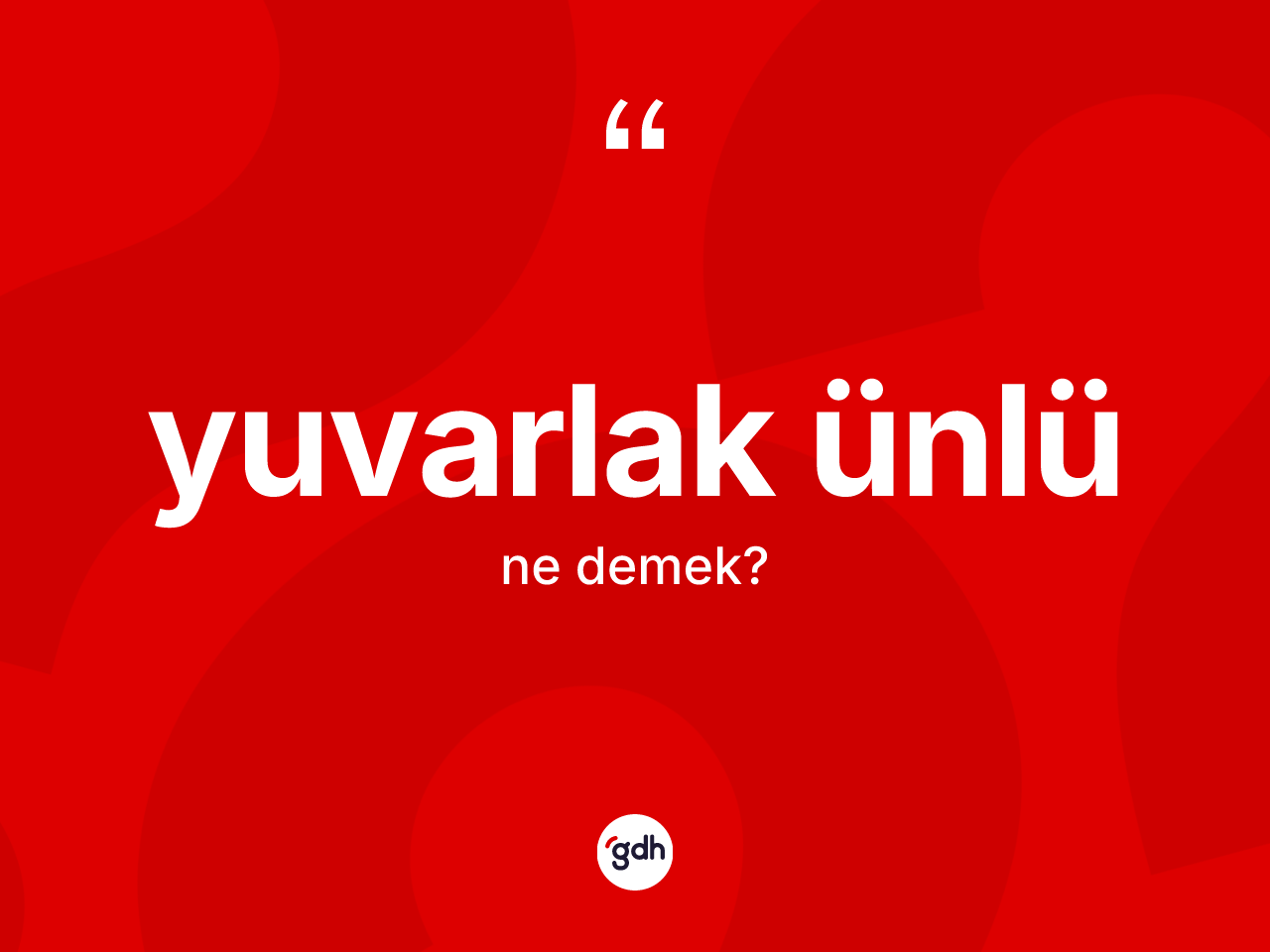 Yuvarlak ünlü kelimesinin anlamı nedir? Yuvarlak ünlünün kısaca tanımı nedir?