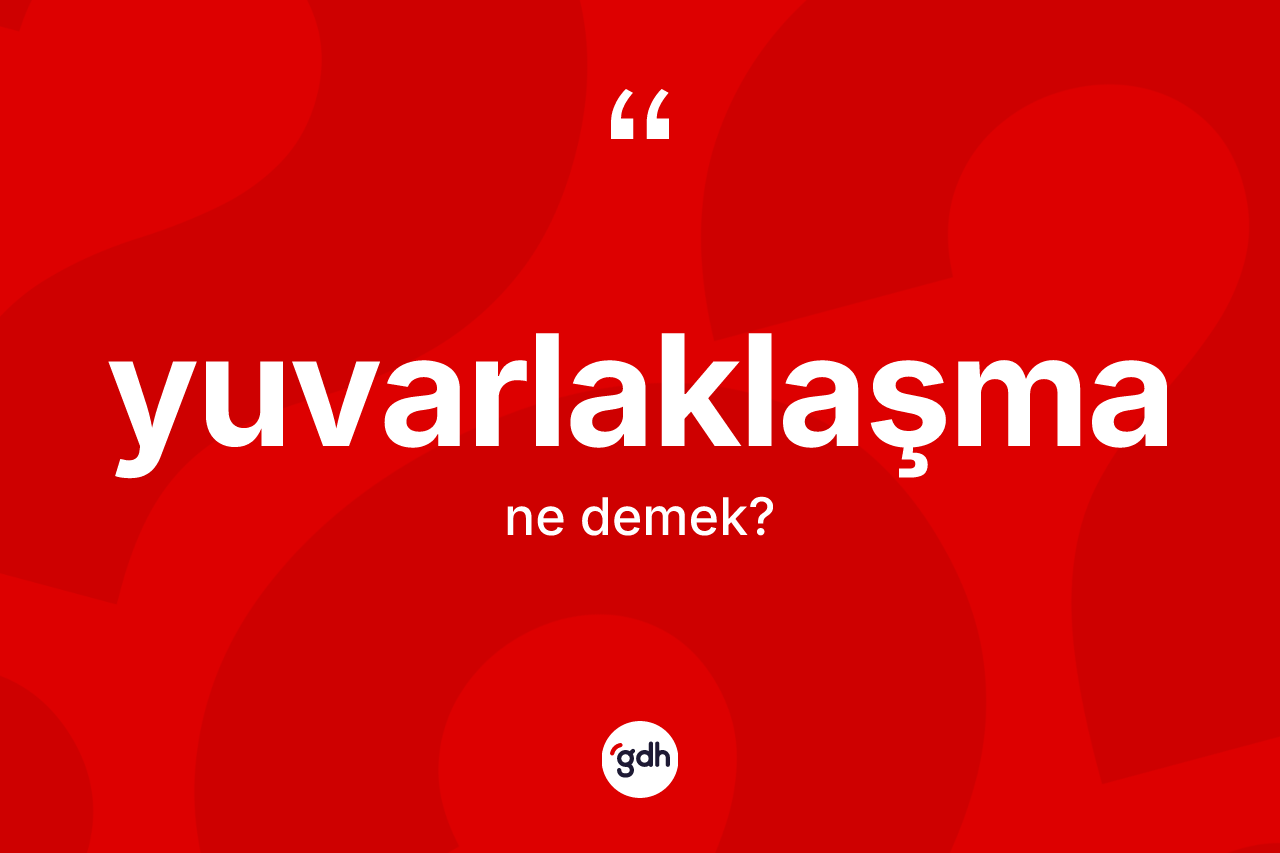 Yuvarlaklaşma kelimesi ne anlama gelir?