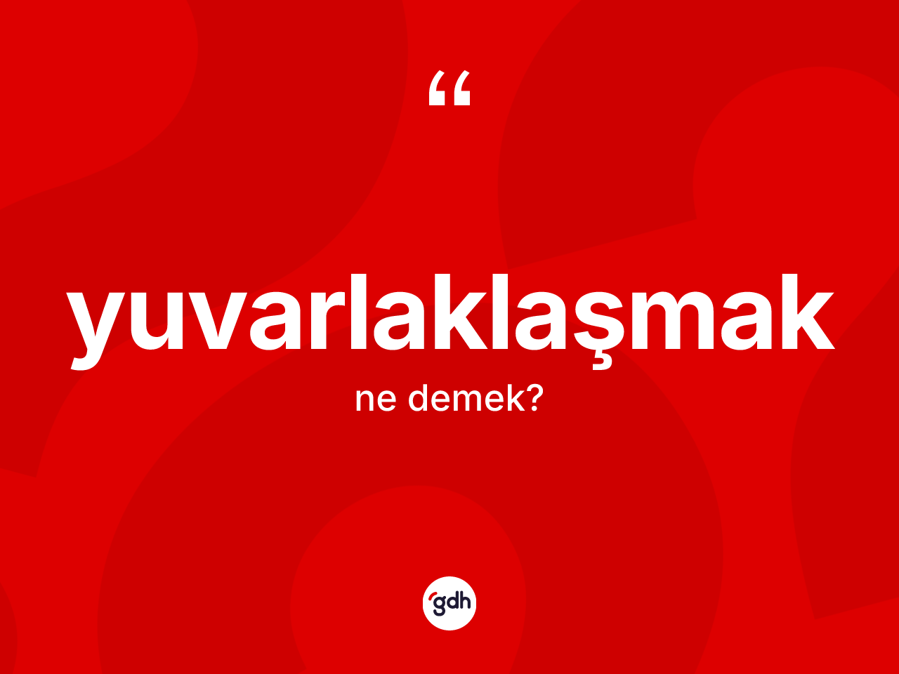 Yuvarlaklaşmak kelimesinin anlamı nedir? Yuvarlaklaşmak kelimesinin TDK'ya göre açıklaması nedir?