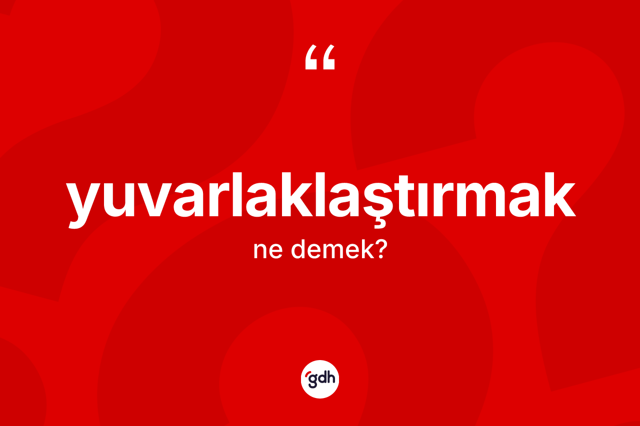 Yuvarlaklaştırmak kelimesinin sözlükteki tanımı nedir?