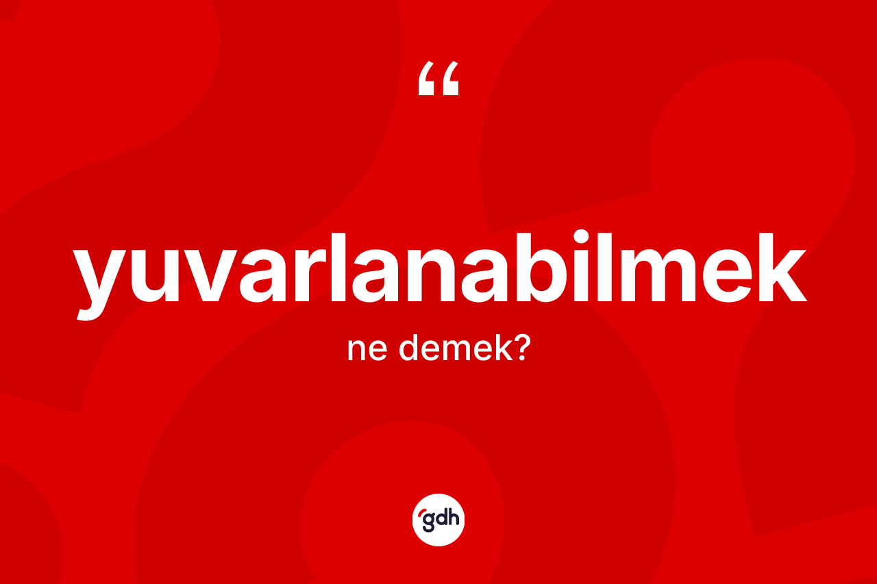 Yuvarlanabilmek kelimesi nedir? Yuvarlanabilmeğin halk arasındaki kullanımı nasıldır?