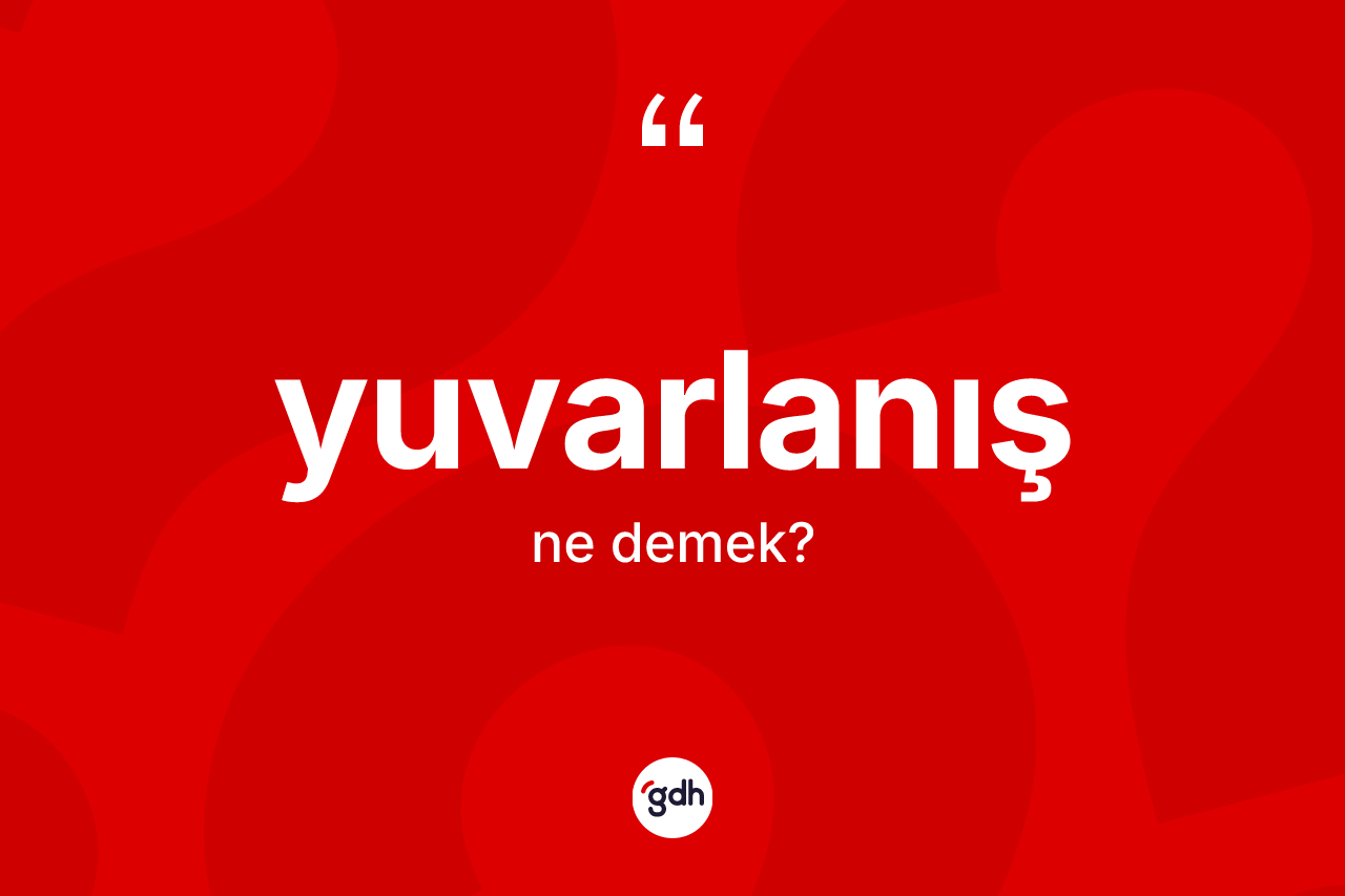 Yuvarlanış ne demek?
