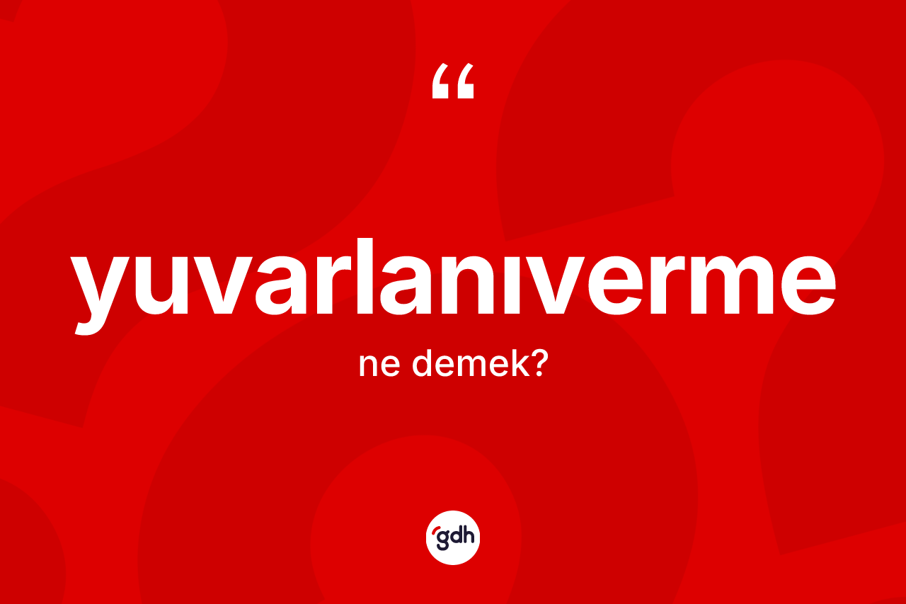 Yuvarlanıverme kelimesi ne demek?