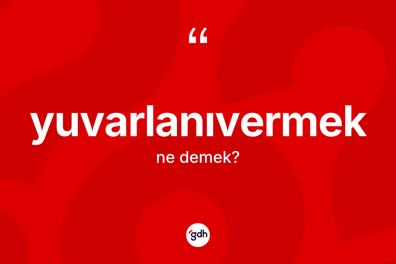 Yuvarlanıvermek kelimesi nedir?