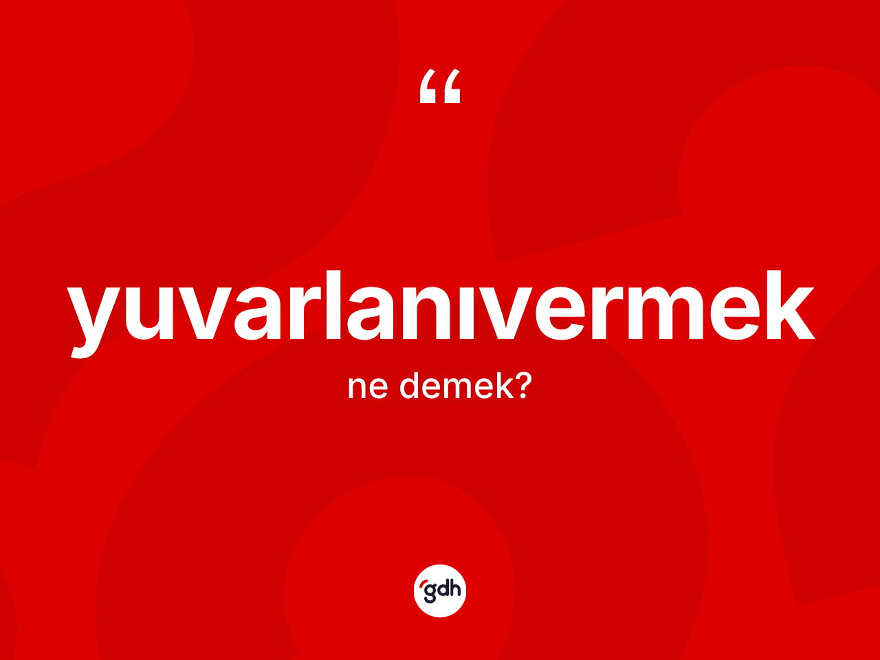 Yuvarlanıvermek kelimesi nedir? Yuvarlanıvermeğin TDK'ya göre anlamı nedir?