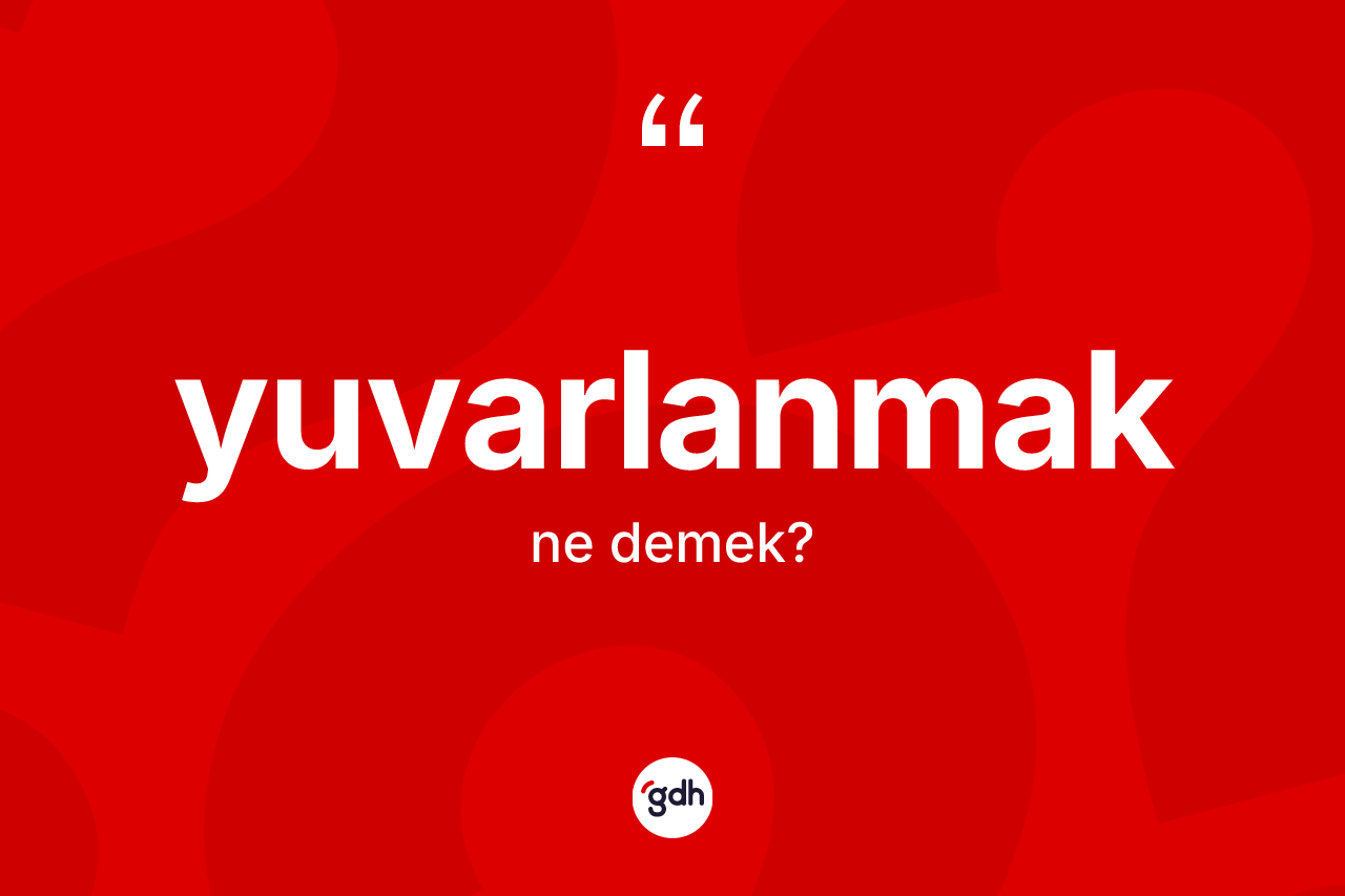 Yuvarlanmak kelimesinin tanımı nedir?