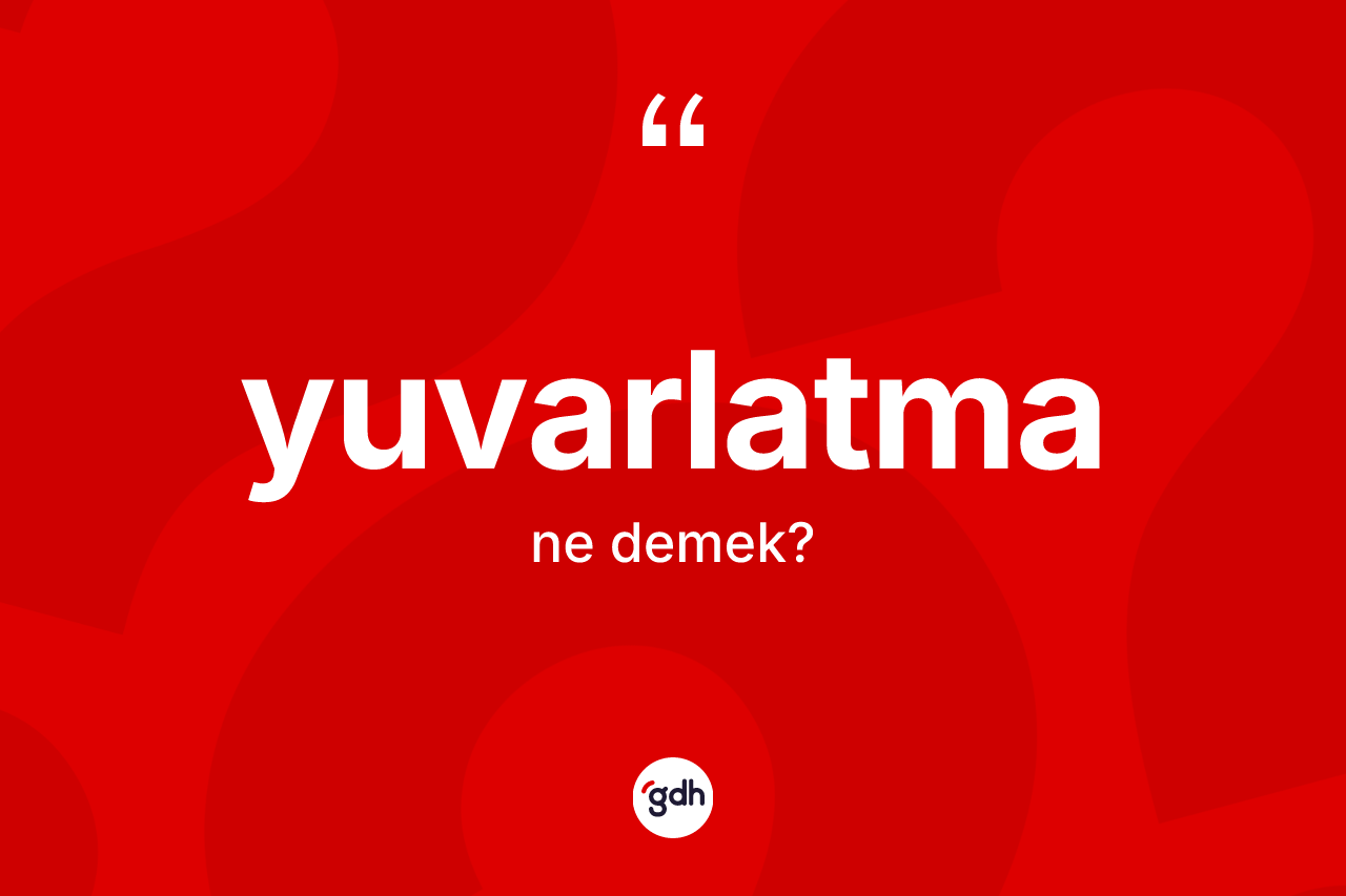 Yuvarlatma kelimesinin tanımı nedir? Yuvarlatmanın TDK'ya göre anlamı nedir?