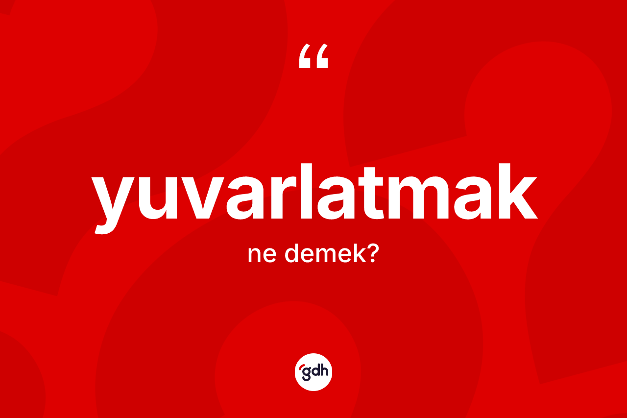 Yuvarlatmak kelimesinin sözlükteki tanımı nedir? Yuvarlatmak kelimesinin TDK'ya göre açıklaması nedir?