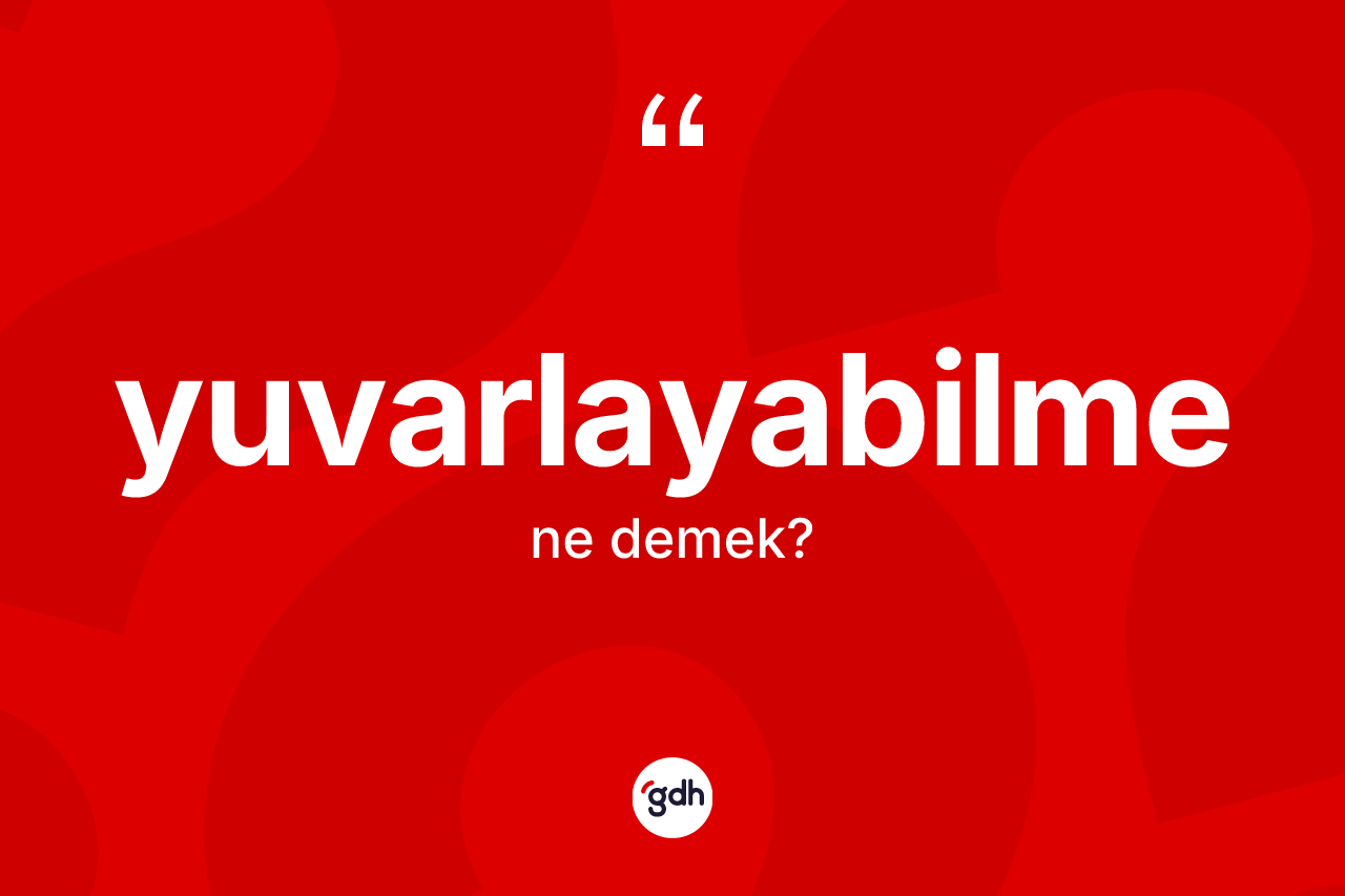 Yuvarlayabilme kelimesi ne anlama gelir? Yuvarlayabilmenin kısaca tanımı nedir?