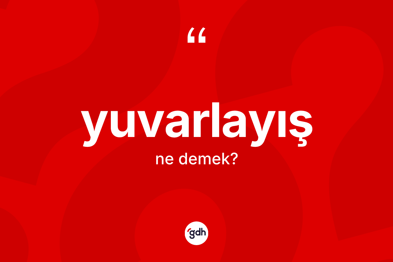 Yuvarlayış ne demek?