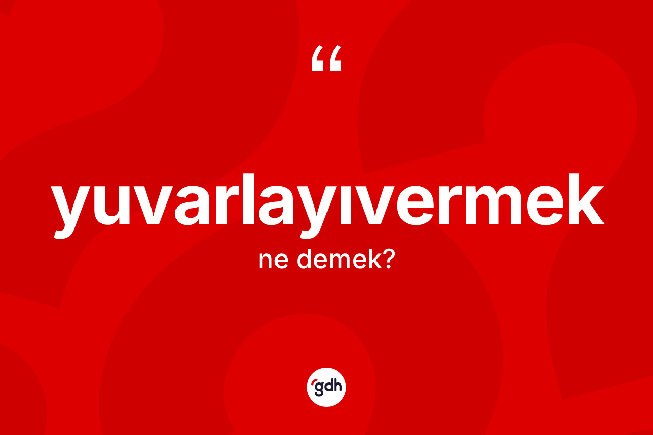 Yuvarlayıvermek kelimesinin tanımı nedir?