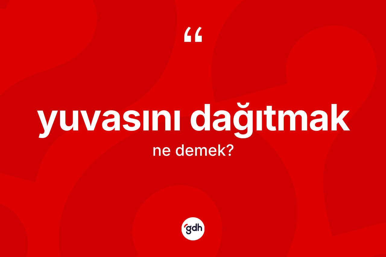 Yuvasını dağıtmak ifadesinin kısaca anlamı nedir?