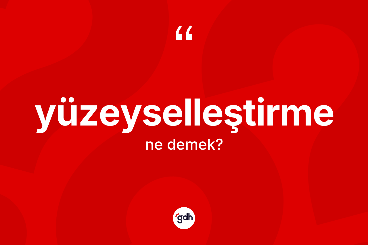 Yüzeyselleştirme kelimesi ne demek? Yüzeyselleştirme kelimesinin özellikleri nelerdir?