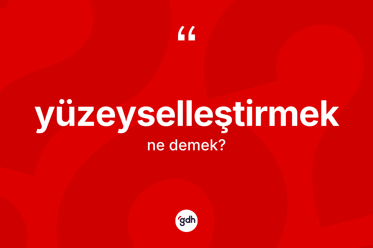 Yüzeyselleştirmek kelimesinin tanımı nedir?